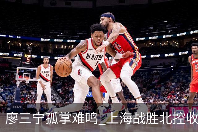廖三宁孤掌难鸣 上海战胜北控收获客场胜利