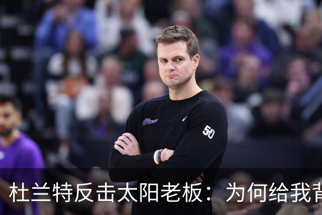 杜兰特反击太阳老板：为何给我背锅？我仍然是顶级球员