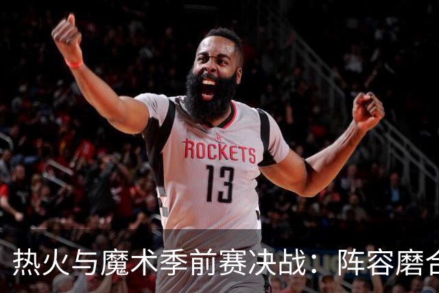 热火与魔术季前赛决战：阵容磨合的关键时刻，字母哥有望出场